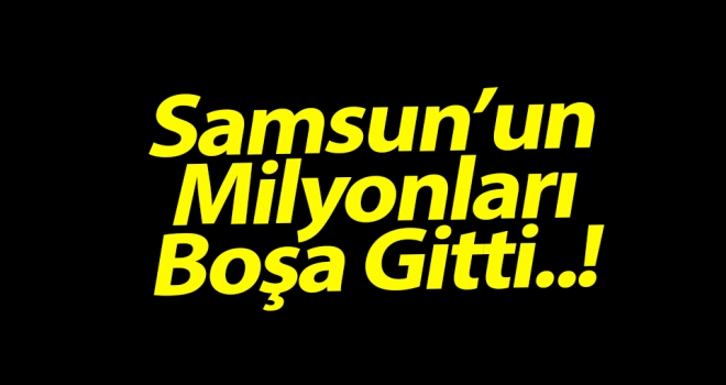 Samsun'un Milyonları Boşa Gitti..!