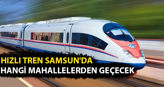 Hızlı Tren Samsun'da Hangi Mahallelerden Geçecek