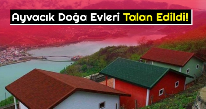 Ayvacık Doğa Evleri Talan Edildi!