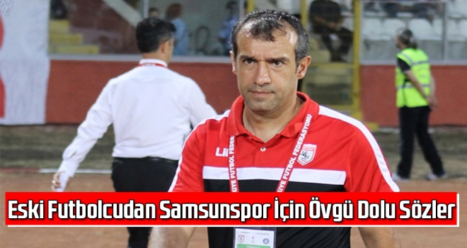 Eski Futbolcudan Samsunspor İçin Övgü Dolu Sözler