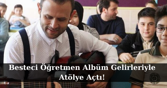 Besteci Öğretmen Albüm Gelirleriyle Atölye Açtı!