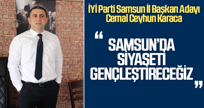 İYİ Parti Samsun İl Başkan Adayı Cemal Ceyhun Karaca: Samsun'da Siyaseti Gençleştireceğiz