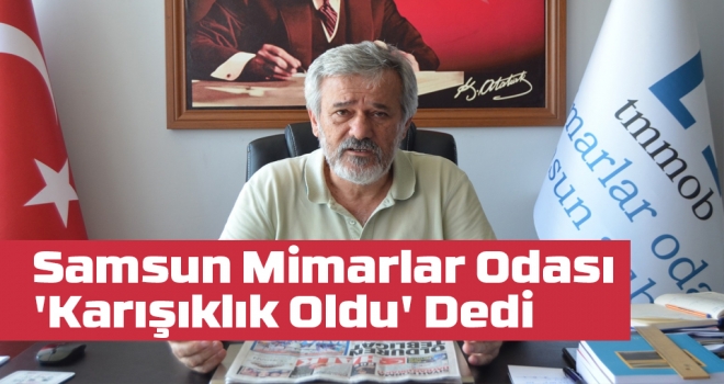 Samsun Mimarlar Odası 'Karışıklık Oldu' Dedi haberi