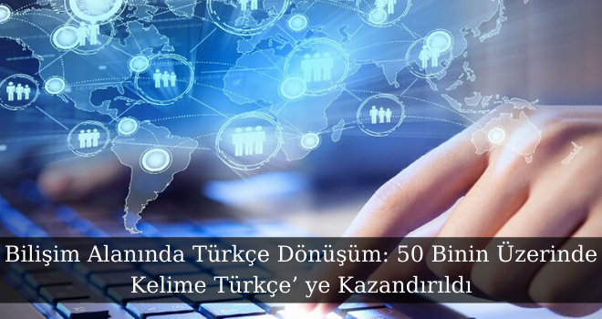 Bilişim Alanında Türkçe Dönüşüm: 50 Binin Üzerinde Kelime Türkçe’ ye Kazandırıldı