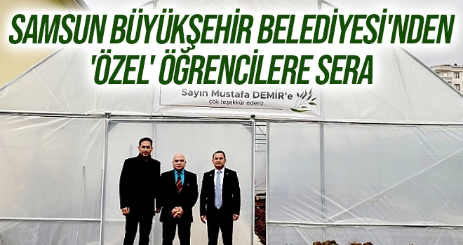 Samsun Büyükşehir Belediyesi'nden 'özel' öğrencilere sera haberi