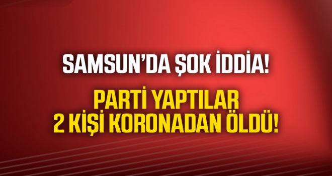 Samsun'da şok iddia! Doğum Günü Partisi Yaptılar, İki Kişi Coronadan Hayatını Kaybetti