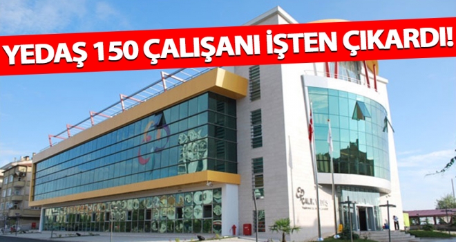 Samsun YEDAŞ, 150'ye yakın çalışanını gerekçe göstermeden işten çıkardı!