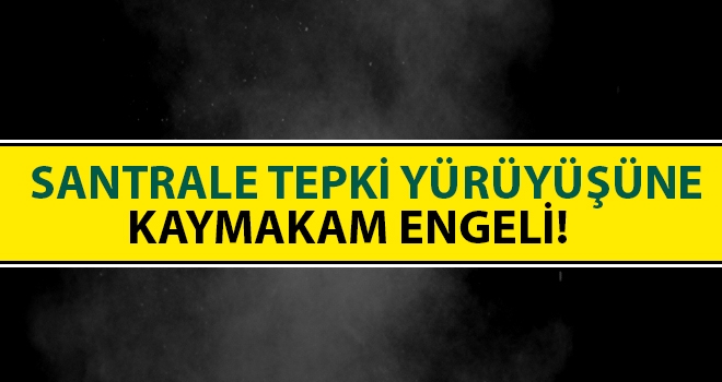 Santrale Tepki Yürüyüşüne Kaymakam Engeli!