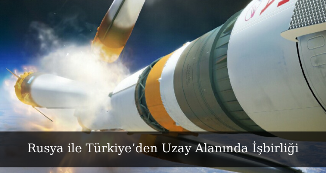 Rusya ile Türkiye’den Uzay Alanında İşbirliği