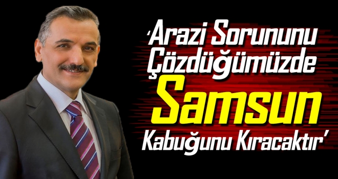 ‘Arazi Sorununu Çözdüğümüzde Samsun Kabuğunu Kıracaktır’